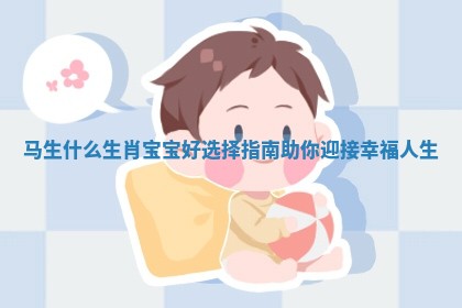 马生什么生肖宝宝好选择指南助你迎接幸福人生 马生什么生肖宝宝好选择指南助你迎接幸福人生