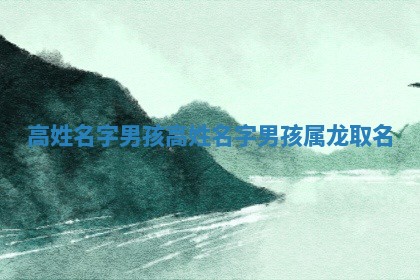 高姓名字男孩 高姓名字男孩属龙取名